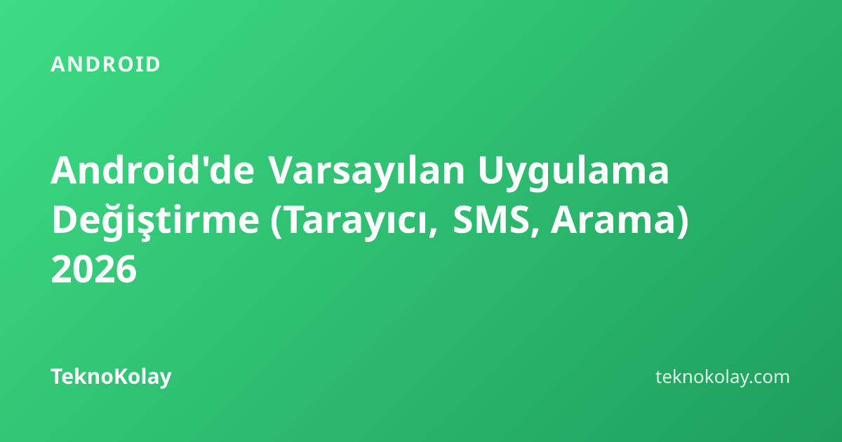 Android'de Varsayılan Uygulama Değiştirme (Tarayıcı, SMS, Arama) 2026 — Android rehberi