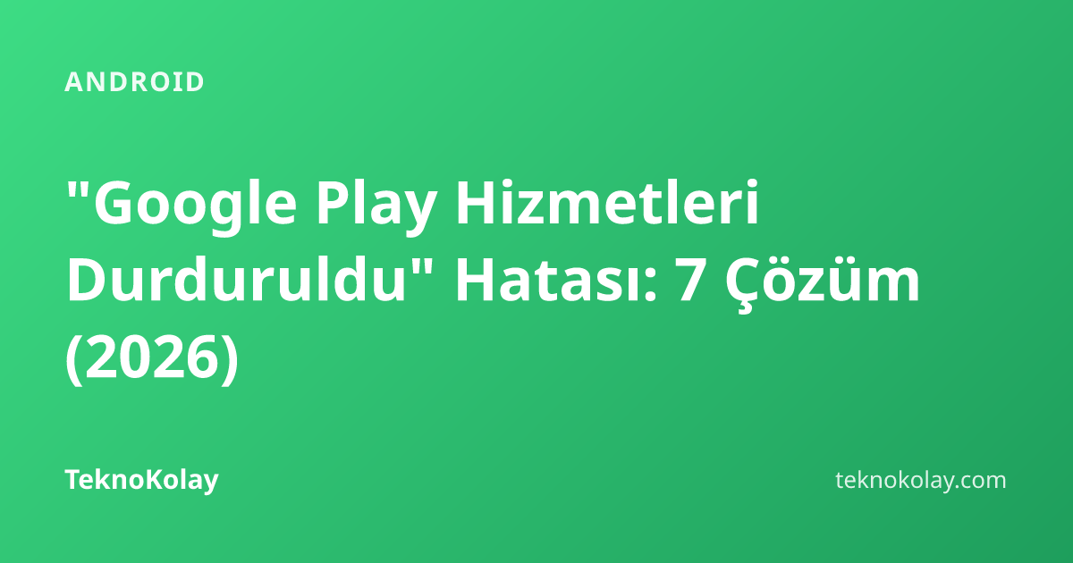 "Google Play Hizmetleri Durduruldu" Hatası: 7 Çözüm (2026) — Android rehberi