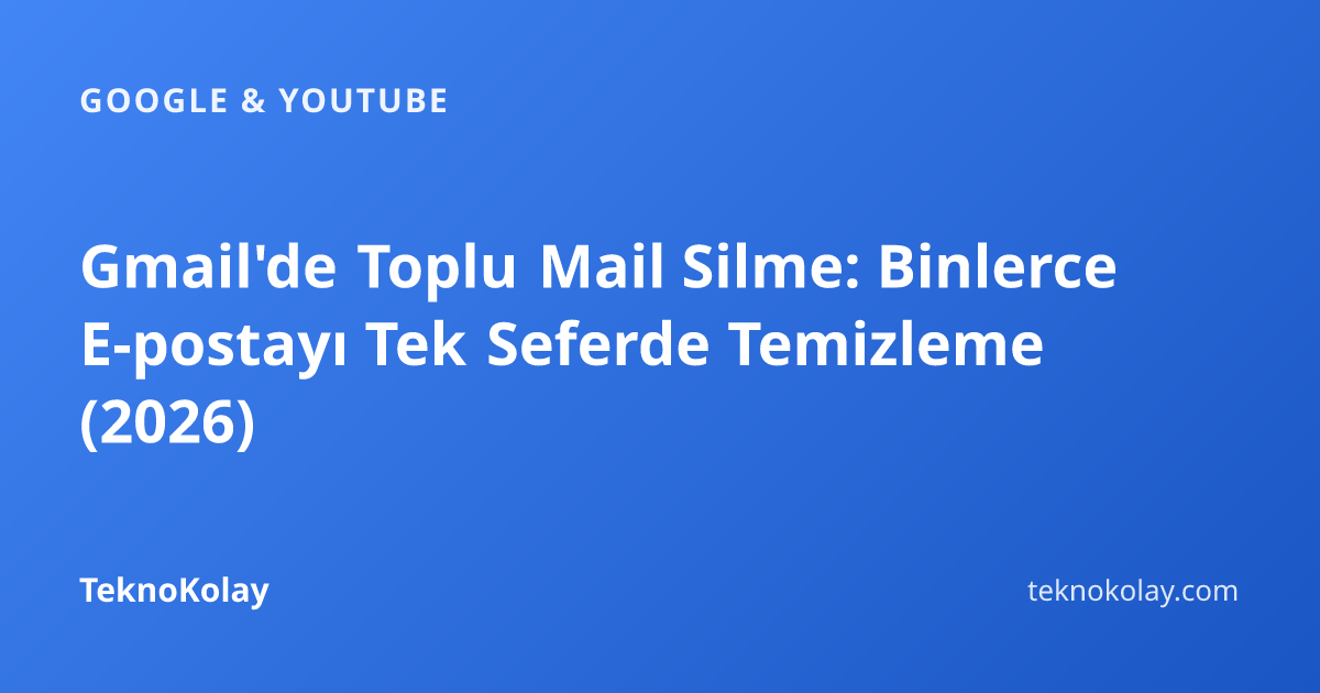 Gmail'de Toplu Mail Silme: Binlerce E-postayı Tek Seferde Temizleme (2026) — Google & YouTube rehberi