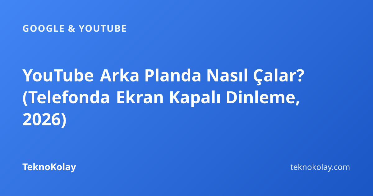 YouTube Arka Planda Nasıl Çalar? (Telefonda Ekran Kapalı Dinleme, 2026) — Google & YouTube rehberi