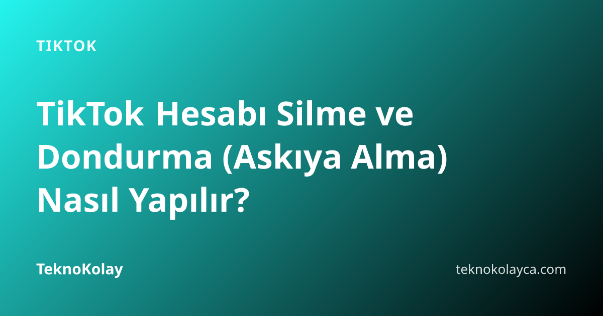 TikTok Hesabı Silme ve Dondurma (Askıya Alma) Nasıl Yapılır? — TikTok rehberi